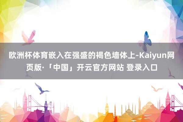 欧洲杯体育嵌入在强盛的褐色墙体上-Kaiyun网页版·「中国」开云官方网站 登录入口