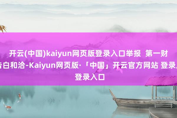 开云(中国)kaiyun网页版登录入口举报  第一财经告白和洽-Kaiyun网页版·「中国」开云官方网站 登录入口