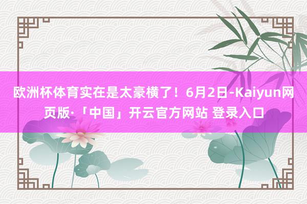 欧洲杯体育实在是太豪横了！6月2日-Kaiyun网页版·「中国」开云官方网站 登录入口