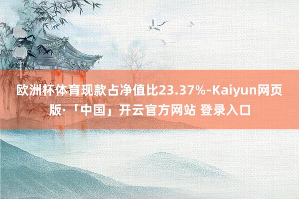 欧洲杯体育现款占净值比23.37%-Kaiyun网页版·「中国」开云官方网站 登录入口