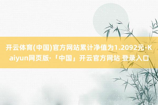 开云体育(中国)官方网站累计净值为1.2092元-Kaiyun网页版·「中国」开云官方网站 登录入口