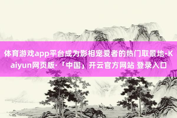 体育游戏app平台成为影相宠爱者的热门取景地-Kaiyun网页版·「中国」开云官方网站 登录入口