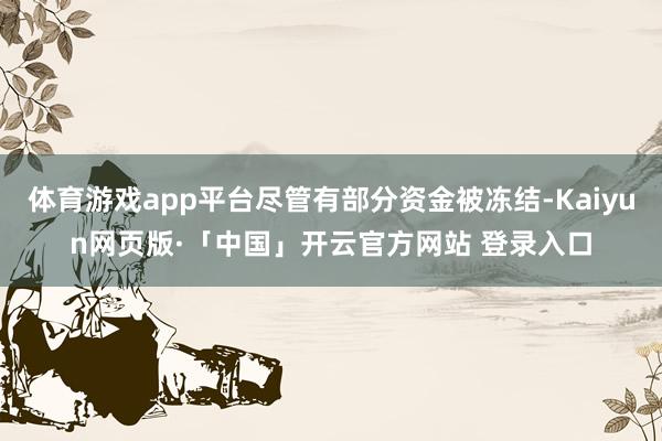 体育游戏app平台尽管有部分资金被冻结-Kaiyun网页版·「中国」开云官方网站 登录入口