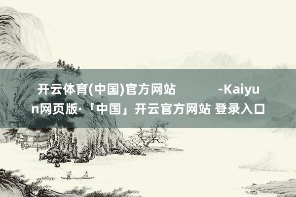 开云体育(中国)官方网站            -Kaiyun网页版·「中国」开云官方网站 登录入口