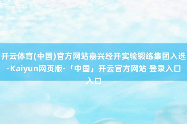 开云体育(中国)官方网站嘉兴经开实验锻练集团入选-Kaiyun网页版·「中国」开云官方网站 登录入口