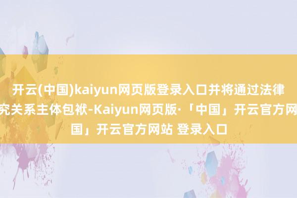开云(中国)kaiyun网页版登录入口并将通过法律路线坚强根究关系主体包袱-Kaiyun网页版·「中国」开云官方网站 登录入口