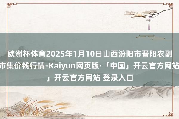 欧洲杯体育2025年1月10日山西汾阳市晋阳农副产物批发市集价钱行情-Kaiyun网页版·「中国」开云官方网站 登录入口