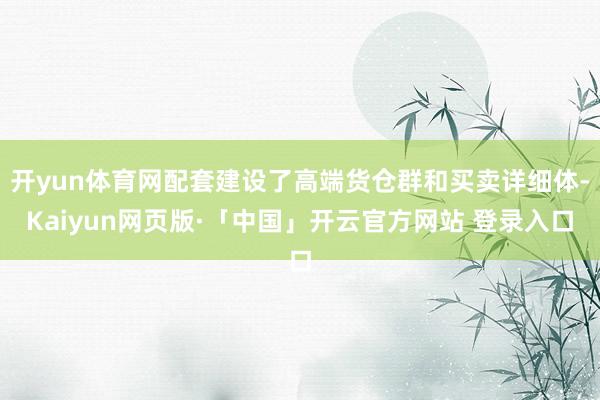 开yun体育网配套建设了高端货仓群和买卖详细体-Kaiyun网页版·「中国」开云官方网站 登录入口