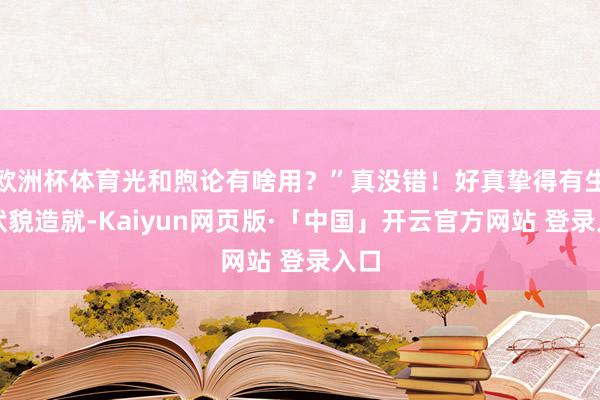 欧洲杯体育光和煦论有啥用？”真没错！好真挚得有生意状貌造就-Kaiyun网页版·「中国」开云官方网站 登录入口