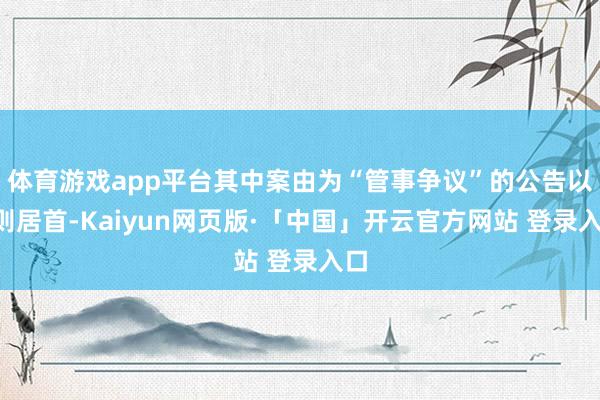 体育游戏app平台其中案由为“管事争议”的公告以5则居首-Kaiyun网页版·「中国」开云官方网站 登录入口