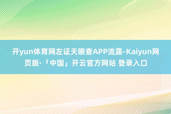 开yun体育网左证天眼查APP流露-Kaiyun网页版·「中国」开云官方网站 登录入口