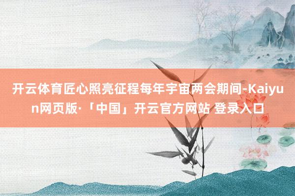 开云体育匠心照亮征程每年宇宙两会期间-Kaiyun网页版·「中国」开云官方网站 登录入口