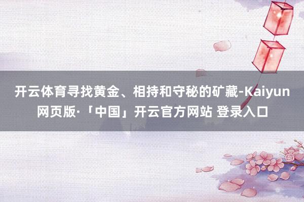开云体育寻找黄金、相持和守秘的矿藏-Kaiyun网页版·「中国」开云官方网站 登录入口