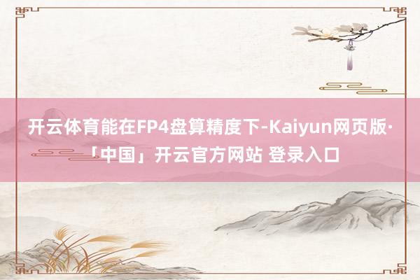 开云体育能在FP4盘算精度下-Kaiyun网页版·「中国」开云官方网站 登录入口