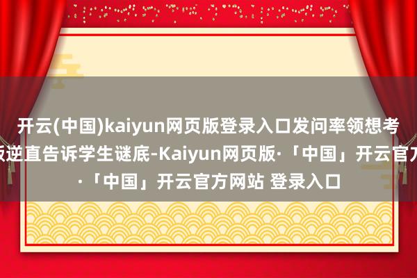 开云(中国)kaiyun网页版登录入口发问率领想考教训；第二：叛逆直告诉学生谜底-Kaiyun网页版·「中国」开云官方网站 登录入口