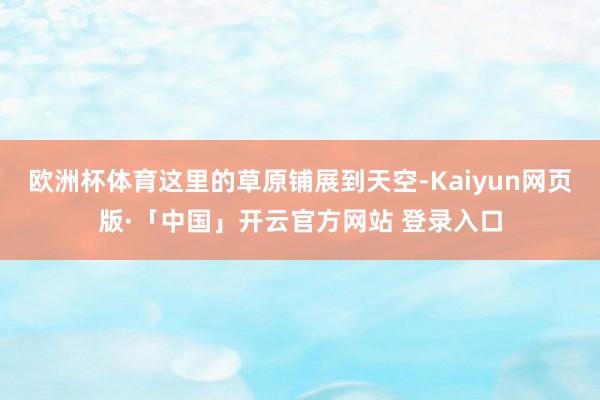 欧洲杯体育这里的草原铺展到天空-Kaiyun网页版·「中国」开云官方网站 登录入口