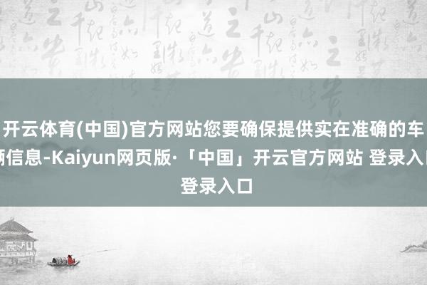 开云体育(中国)官方网站您要确保提供实在准确的车辆信息-Kaiyun网页版·「中国」开云官方网站 登录入口