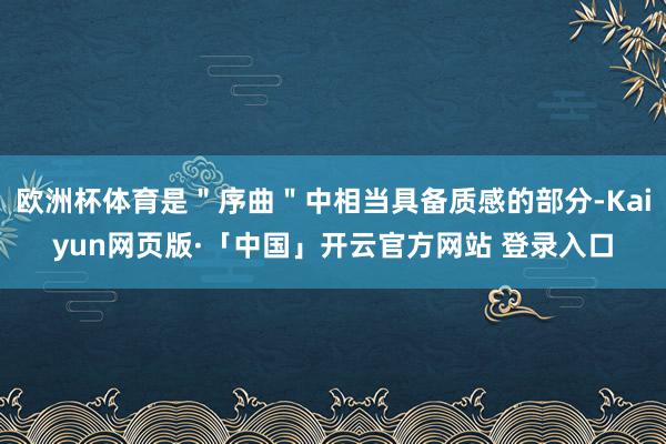 欧洲杯体育是＂序曲＂中相当具备质感的部分-Kaiyun网页版·「中国」开云官方网站 登录入口