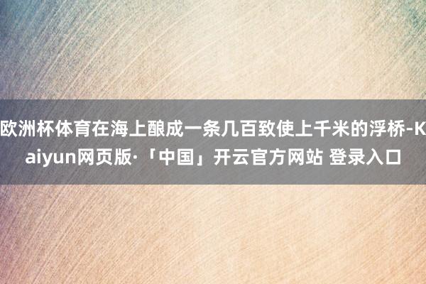欧洲杯体育在海上酿成一条几百致使上千米的浮桥-Kaiyun网页版·「中国」开云官方网站 登录入口