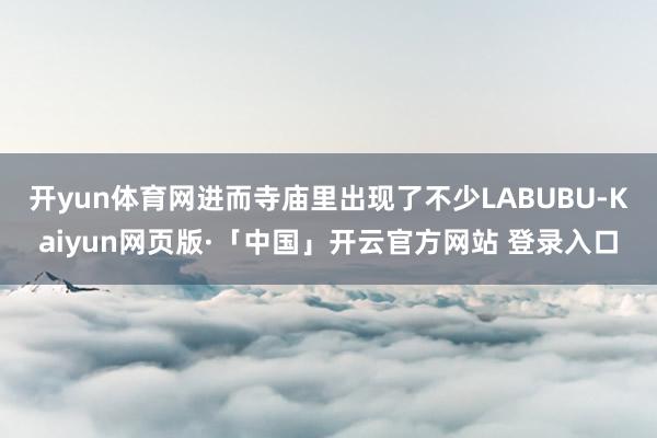 开yun体育网进而寺庙里出现了不少LABUBU-Kaiyun网页版·「中国」开云官方网站 登录入口