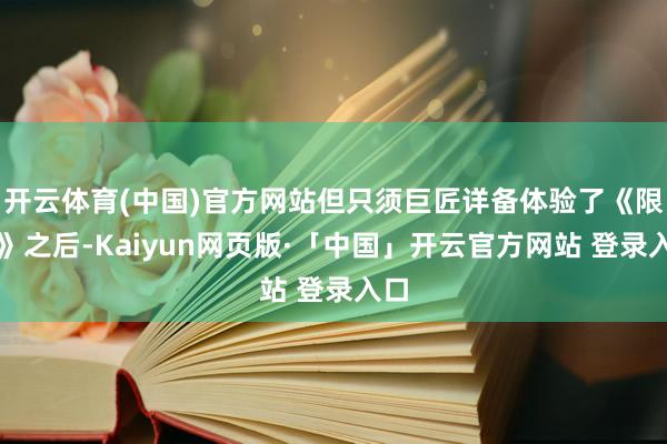 开云体育(中国)官方网站但只须巨匠详备体验了《限度》之后-Kaiyun网页版·「中国」开云官方网站 登录入口