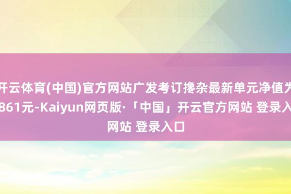 开云体育(中国)官方网站广发考订搀杂最新单元净值为0.861元-Kaiyun网页版·「中国」开云官方网站 登录入口