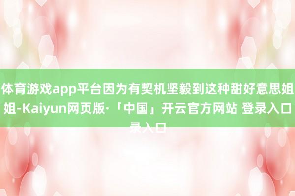 体育游戏app平台因为有契机坚毅到这种甜好意思姐姐-Kaiyun网页版·「中国」开云官方网站 登录入口