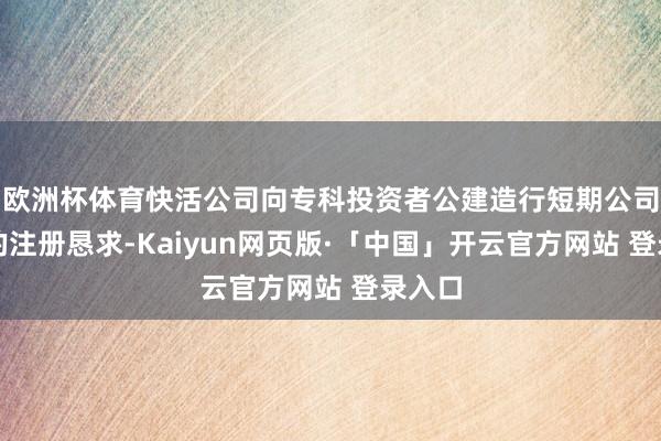 欧洲杯体育快活公司向专科投资者公建造行短期公司债券的注册恳求-Kaiyun网页版·「中国」开云官方网站 登录入口