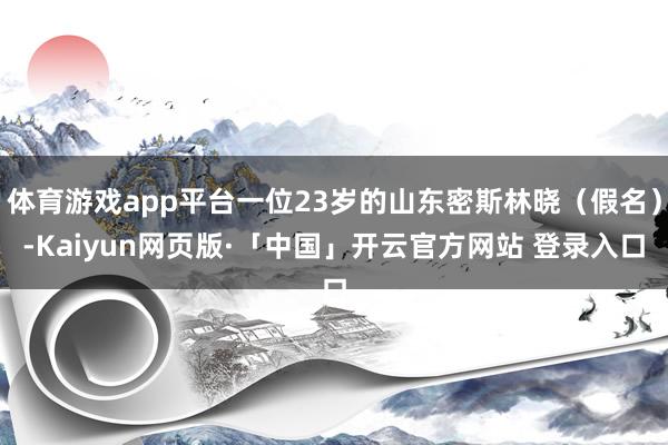 体育游戏app平台一位23岁的山东密斯林晓（假名）-Kaiyun网页版·「中国」开云官方网站 登录入口