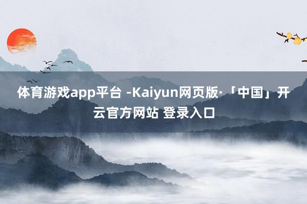 体育游戏app平台 -Kaiyun网页版·「中国」开云官方网站 登录入口