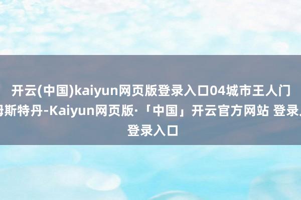 开云(中国)kaiyun网页版登录入口04城市王人门阿姆斯特丹-Kaiyun网页版·「中国」开云官方网站 登录入口