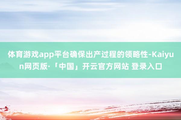体育游戏app平台确保出产过程的领略性-Kaiyun网页版·「中国」开云官方网站 登录入口
