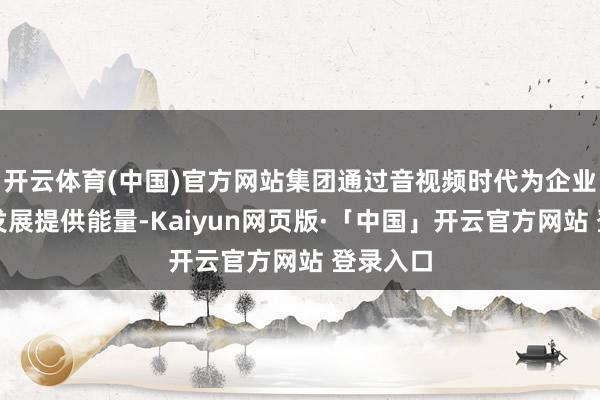 开云体育(中国)官方网站集团通过音视频时代为企业数字化发展提供能量-Kaiyun网页版·「中国」开云官方网站 登录入口