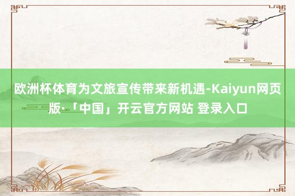 欧洲杯体育为文旅宣传带来新机遇-Kaiyun网页版·「中国」开云官方网站 登录入口