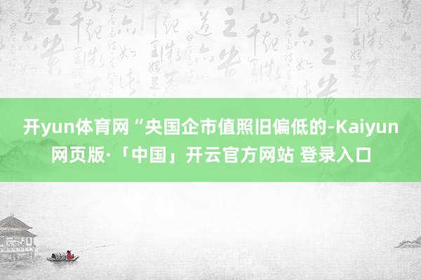 开yun体育网“央国企市值照旧偏低的-Kaiyun网页版·「中国」开云官方网站 登录入口