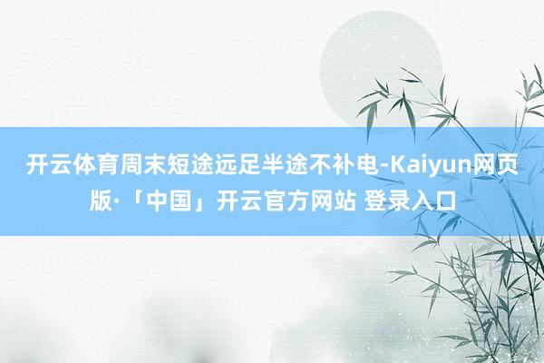 开云体育周末短途远足半途不补电-Kaiyun网页版·「中国」开云官方网站 登录入口