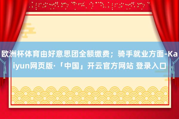 欧洲杯体育由好意思团全额缴费；骑手就业方面-Kaiyun网页版·「中国」开云官方网站 登录入口