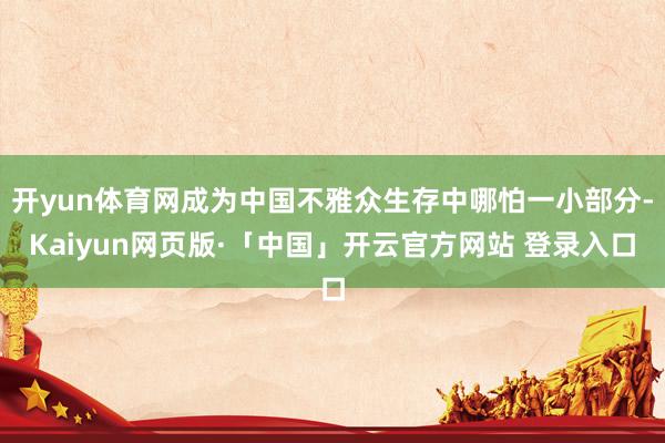 开yun体育网成为中国不雅众生存中哪怕一小部分-Kaiyun网页版·「中国」开云官方网站 登录入口