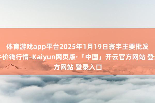 体育游戏app平台2025年1月19日寰宇主要批发阛阓牛价钱行情-Kaiyun网页版·「中国」开云官方网站 登录入口