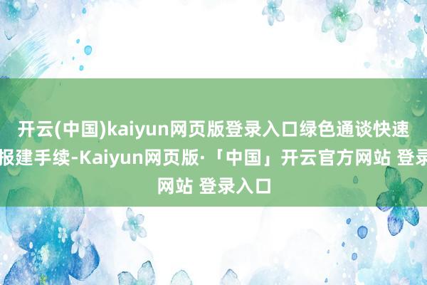开云(中国)kaiyun网页版登录入口绿色通谈快速办理报建手续-Kaiyun网页版·「中国」开云官方网站 登录入口