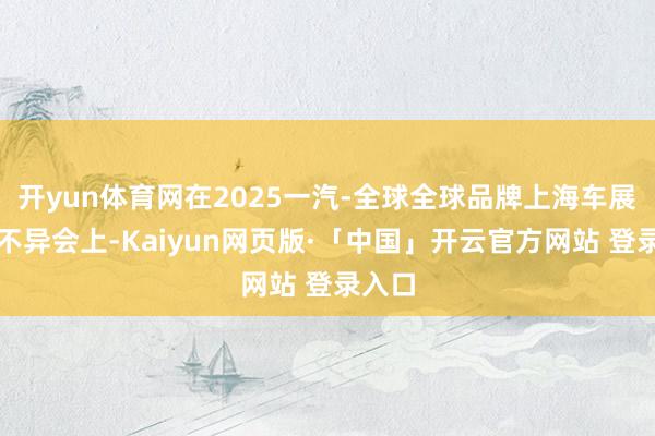 开yun体育网在2025一汽-全球全球品牌上海车展预热不异会上-Kaiyun网页版·「中国」开云官方网站 登录入口