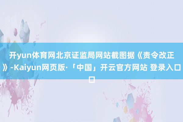 开yun体育网　　北京证监局网站截图　　据《责令改正》-Kaiyun网页版·「中国」开云官方网站 登录入口