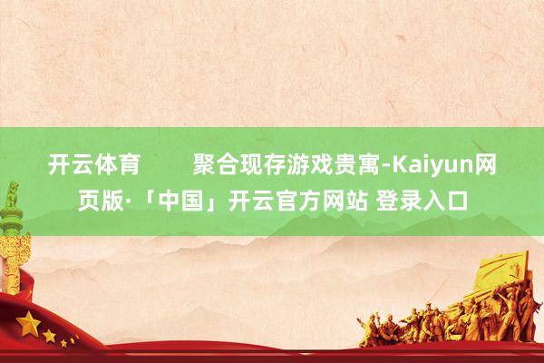 开云体育        聚合现存游戏贵寓-Kaiyun网页版·「中国」开云官方网站 登录入口