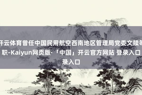 开云体育曾任中国民用航空西南地区管理局党委文牍等职-Kaiyun网页版·「中国」开云官方网站 登录入口