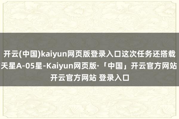 开云(中国)kaiyun网页版登录入口这次任务还搭载放射了吉天星A-05星-Kaiyun网页版·「中国」开云官方网站 登录入口