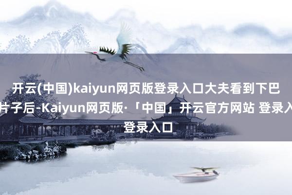 开云(中国)kaiyun网页版登录入口大夫看到下巴的片子后-Kaiyun网页版·「中国」开云官方网站 登录入口