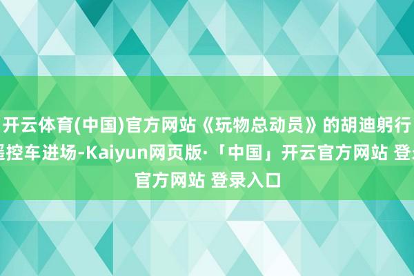 开云体育(中国)官方网站《玩物总动员》的胡迪躬行驾驶遥控车进场-Kaiyun网页版·「中国」开云官方网站 登录入口