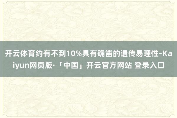 开云体育约有不到10%具有确凿的遗传易理性-Kaiyun网页版·「中国」开云官方网站 登录入口