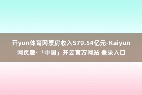 开yun体育网票房收入579.54亿元-Kaiyun网页版·「中国」开云官方网站 登录入口