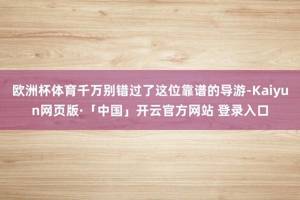 欧洲杯体育千万别错过了这位靠谱的导游-Kaiyun网页版·「中国」开云官方网站 登录入口